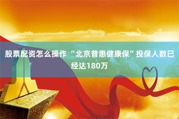 股票配资怎么操作 “北京普惠健康保”投保人数已经达180万