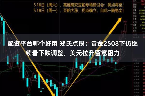 配资平台哪个好用 郑氏点银：黄金2508下仍继续看下跌调整，美元拉升留意阻力