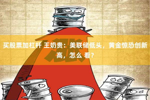 买股票加杠杆 王奶贵：美联储低头，黄金惊恐创新高，怎么 看？