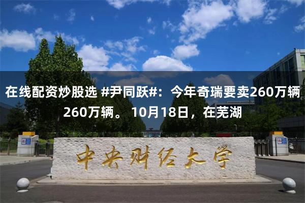 在线配资炒股选 #尹同跃#：今年奇瑞要卖260万辆260万辆。 10月18日，在芜湖