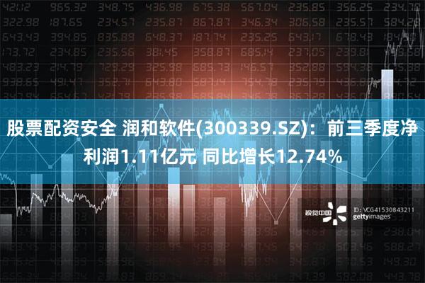 股票配资安全 润和软件(300339.SZ)：前三季度净利润1.11亿元 同比增长12.74%