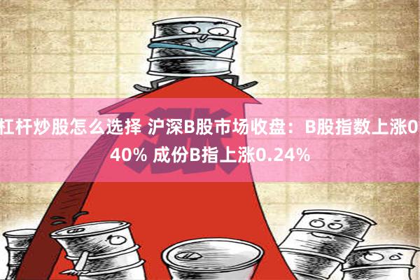 杠杆炒股怎么选择 沪深B股市场收盘：B股指数上涨0.40% 成份B指上涨0.24%