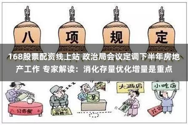 168股票配资线上站 政治局会议定调下半年房地产工作 专家解读：消化存量优化增量是重点