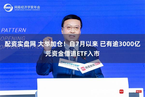 配资实盘网 大举加仓！自7月以来 已有逾3000亿元资金借道ETF入市