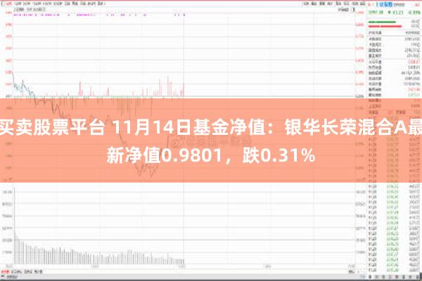 买卖股票平台 11月14日基金净值：银华长荣混合A最新净值0.9801，跌0.31%