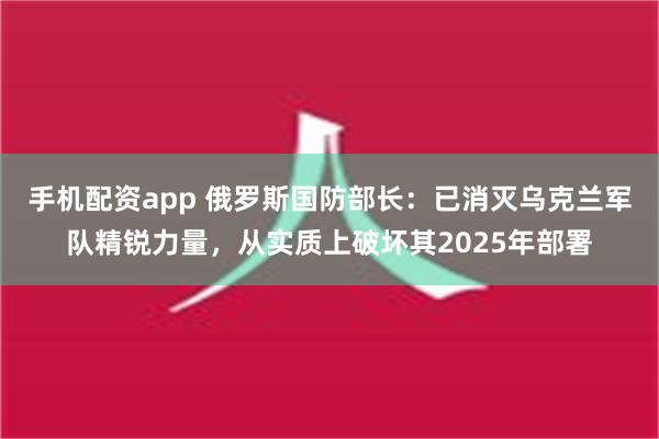 手机配资app 俄罗斯国防部长：已消灭乌克兰军队精锐力量，从实质上破坏其2025年部署