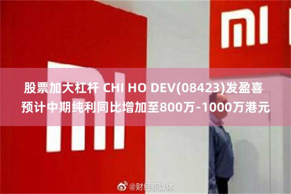 股票加大杠杆 CHI HO DEV(08423)发盈喜 预计中期纯利同比增加至800万-1000万港元