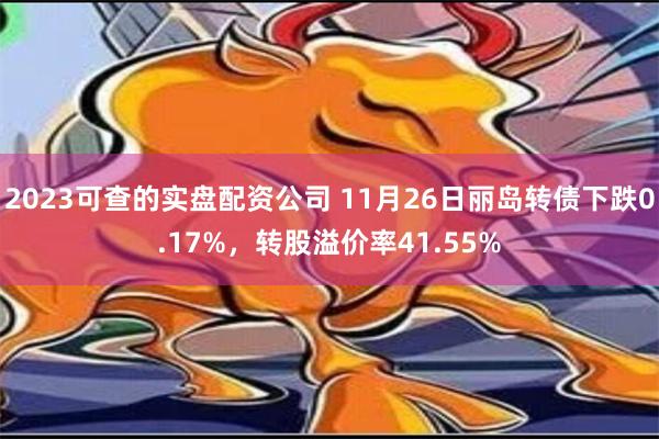 2023可查的实盘配资公司 11月26日丽岛转债下跌0.17%，转股溢价率41.55%