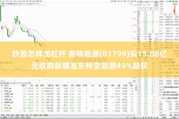 炒股怎样加杠杆 新特能源(01799)拟15.08亿元收购新疆准东特变能源49%股权