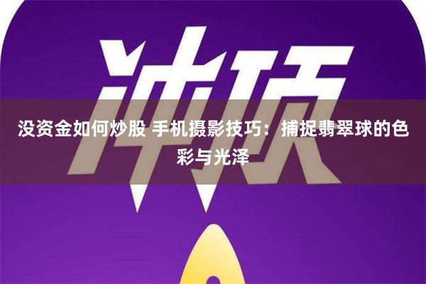 没资金如何炒股 手机摄影技巧：捕捉翡翠球的色彩与光泽