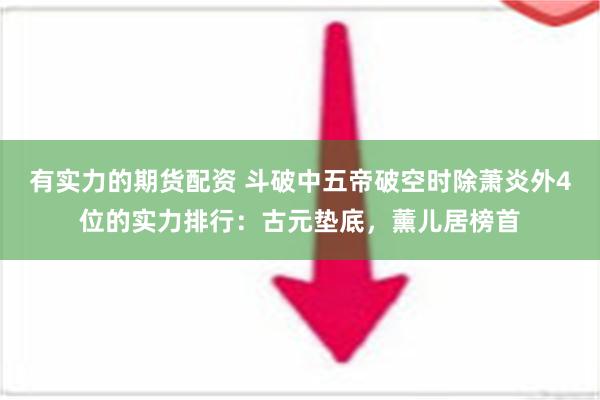 有实力的期货配资 斗破中五帝破空时除萧炎外4位的实力排行：古元垫底，薰儿居榜首