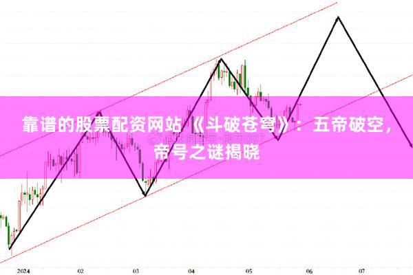 靠谱的股票配资网站 《斗破苍穹》：五帝破空，帝号之谜揭晓