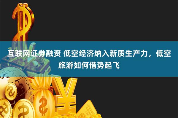 互联网证劵融资 低空经济纳入新质生产力，低空旅游如何借势起飞