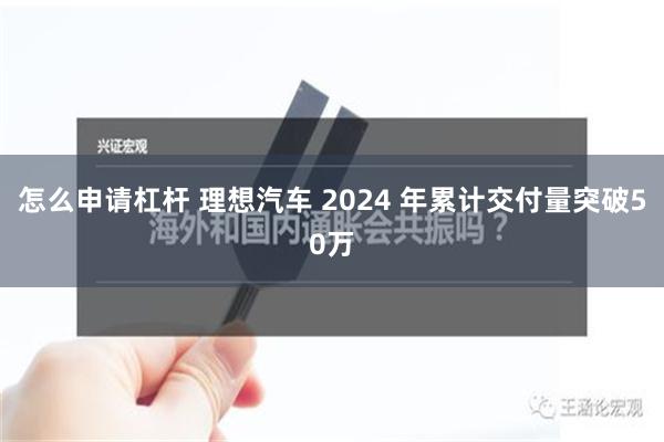 怎么申请杠杆 理想汽车 2024 年累计交付量突破50万