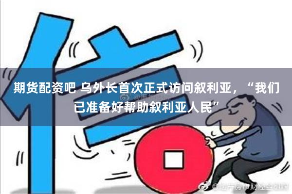 期货配资吧 乌外长首次正式访问叙利亚，“我们已准备好帮助叙利亚人民”