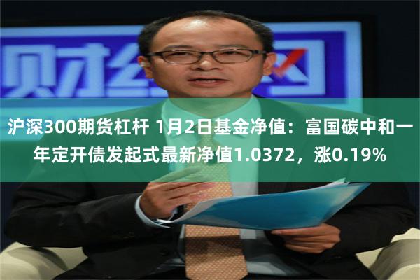 沪深300期货杠杆 1月2日基金净值：富国碳中和一年定开债发起式最新净值1.0372，涨0.19%