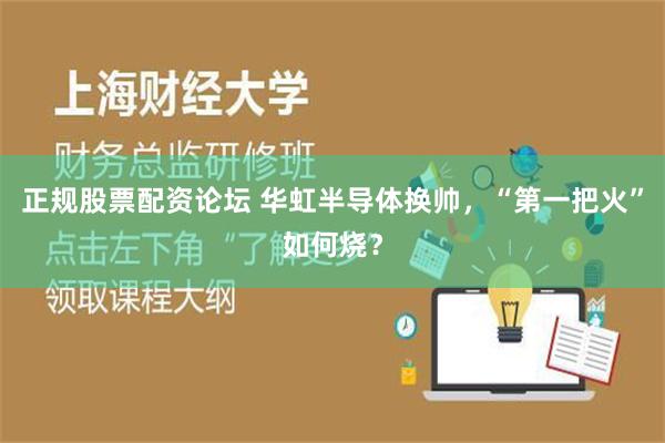 正规股票配资论坛 华虹半导体换帅，“第一把火”如何烧？