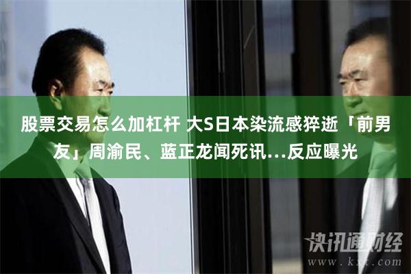 股票交易怎么加杠杆 大S日本染流感猝逝　「前男友」周渝民、蓝正龙闻死讯…反应曝光