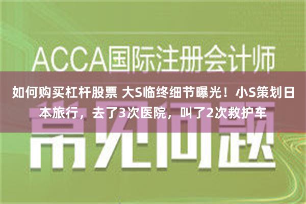 如何购买杠杆股票 大S临终细节曝光！小S策划日本旅行，去了3次医院，叫了2次救护车