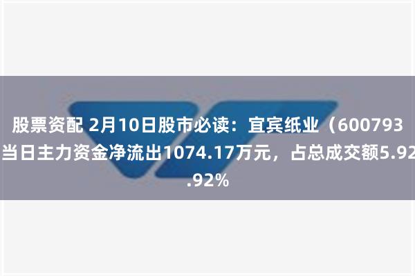 股票资配 2月10日股市必读：宜宾纸业（600793）当日主力资金净流出1074.17万元，占总成交额5.92%