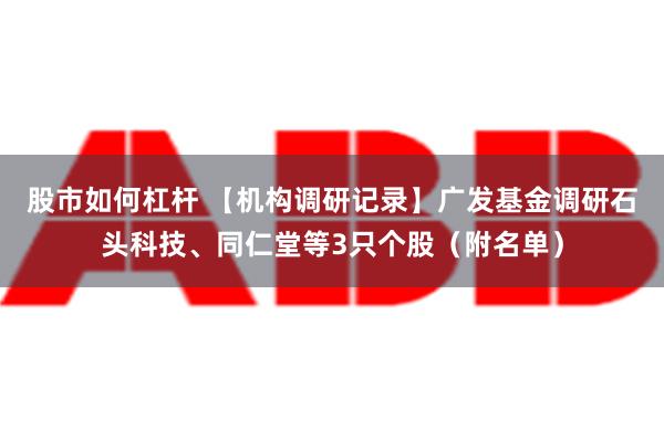 股市如何杠杆 【机构调研记录】广发基金调研石头科技、同仁堂等3只个股（附名单）